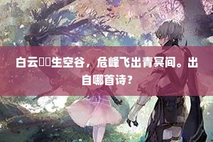 白云滉瀁生空谷,危峰飞出青冥间。出自哪首诗? 白云滉瀁生空谷,危峰飞出青冥间。出自哪首诗?