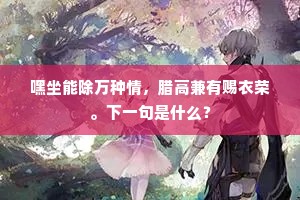 嘿坐能除万种情，腊高兼有赐衣荣。下一句是什么？