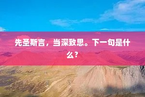 先圣斯言，当深致思。下一句是什么？