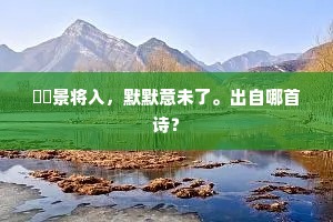 汎汎景将入，默默意未了。出自哪首诗？