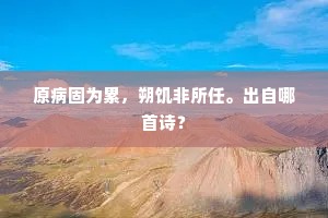 原病固为累,朔饥非所任。出自哪首诗? 原病固为累,朔饥非所任。出自哪首诗?