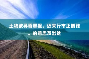 土物欲寻香翠报，近来行市正增钱。的意思及出处