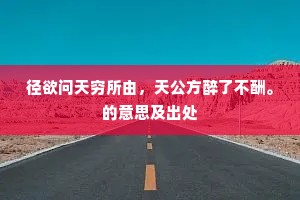 径欲问天穷所由，天公方醉了不酬。的意思及出处