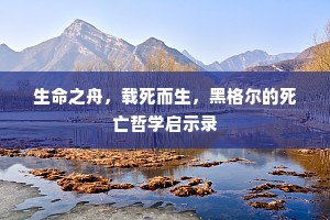 生命之舟，载死而生，黑格尔的死亡哲学启示录