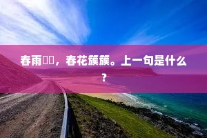 春雨濛濛，春花簇簇。上一句是什么？