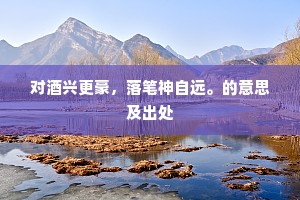 对酒兴更豪，落笔神自远。的意思及出处