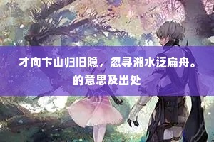 才向卞山归旧隐，忽寻湘水泛扁舟。的意思及出处