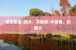 破羌临罢榰颐久，又破铜匜半篆香。的释义