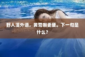 野人溪外语，黄莺啭更便。下一句是什么？