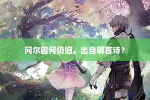问尔因何仍旧。出自哪首诗? 问尔因何仍旧。出自哪首诗?