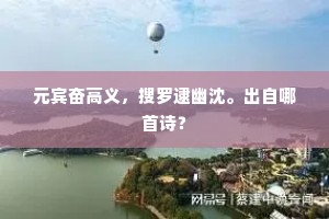 元宾奋高义，搜罗逮幽沈。出自哪首诗？