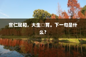 宣仁赋和，大生□育。下一句是什么？