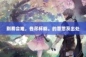 别易会难，各尽杯觞。的意思及出处