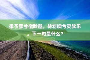 律予辞兮徵眇邈，林划啸兮灵欤乐。下一句是什么？