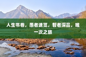 人生书卷，愚者速览，智者深品，唯一次之旅