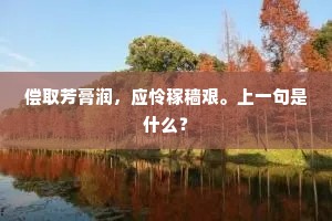 偿取芳膏润，应怜稼穑艰。上一句是什么？