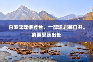 白波沈陆懒登台，一醉逢君笑口开。的意思及出处