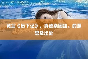 黄翁《历下记》，真迹杂图绘。的意思及出处