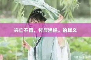 兴亡不管，付与渔樵。的释义