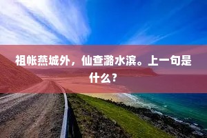 祖帐燕城外，仙查潞水滨。上一句是什么？