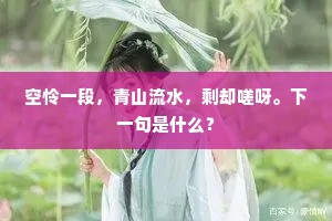空怜一段，青山流水，剩却嗟呀。下一句是什么？