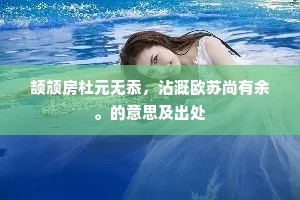 颉颃房杜元无忝，沾溉欧苏尚有余。的意思及出处