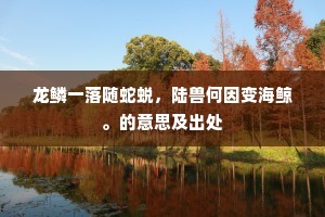 龙鳞一落随蛇蜕，陆兽何因变海鲸。的意思及出处