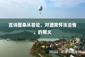 言诗屡奉从容论，对酒常怀淡泊情。的释义