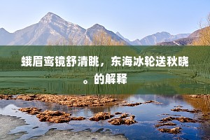 蛾眉鸾镜舒清眺，东海冰轮送秋晓。的解释