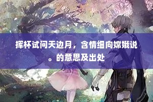 挥杯试问天边月，含情细向嫦娥说。的意思及出处