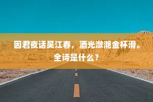 因君夜话吴江春，酒光潋滟金杯滑。全诗是什么？