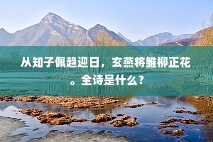 从知子佩趋迎日，玄燕将雏柳正花。全诗是什么？