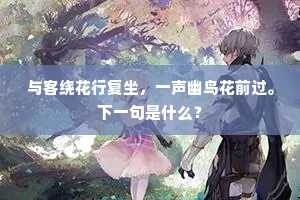 与客绕花行复坐，一声幽鸟花前过。下一句是什么？