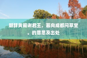 朝辞黄阁谢君王，暮向成都问草堂。的意思及出处