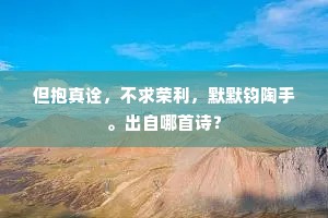 但抱真诠，不求荣利，默默钧陶手。出自哪首诗？