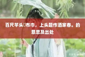 百尺竿头氎布巾，上头题作酒家春。的意思及出处