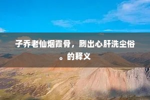 子乔老仙烟霞骨，劂出心肝洗尘俗。的释义
