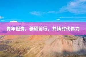 青年担责，砥砺前行，共铸时代伟力