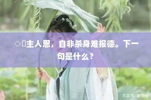 ◇媿主人恩，自非杀身难报德。下一句是什么？