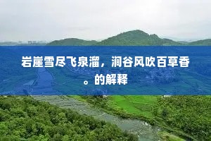 岩崖雪尽飞泉溜，涧谷风吹百草香。的解释