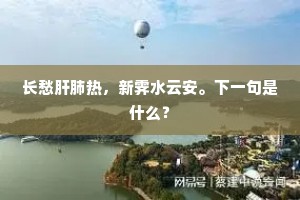 长愁肝肺热,新霁水云安。下一句是什么? 长愁肝肺热,新霁水云安。下一句是什么?