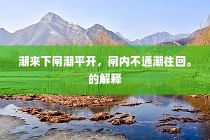 潮来下闸潮平开,闸内不通潮往回。的解释 潮来下闸潮平开,闸内不通潮往回。的解释