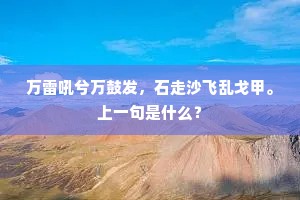 万雷吼兮万鼓发,石走沙飞乱戈甲。上一句是什么? 万雷吼兮万鼓发,石走沙飞乱戈甲。上一句是什么?