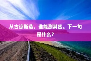 从古谅斯造，谁能测其然。下一句是什么？