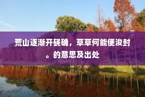荒山逐渐开硗确,草草何能便浚封。的意思及出处 荒山逐渐开硗确,草草何能便浚封。的意思及出处