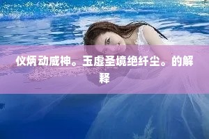 仪炳动威神。玉虚圣境绝纤尘。的解释