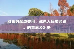豺狼封豕咸登用,都邑人民委若遗。的意思及出处 豺狼封豕咸登用,都邑人民委若遗。的意思及出处