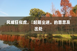 风威狂似虎,捲起陌尘迷。的意思及出处 风威狂似虎,捲起陌尘迷。的意思及出处