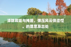 涤除瑕垢与掩匿,弹压风云俱涩悭。的意思及出处 涤除瑕垢与掩匿,弹压风云俱涩悭。的意思及出处