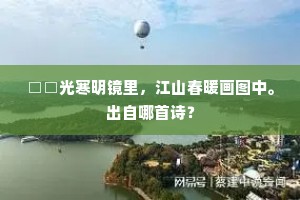 □□光寒明镜里，江山春暖画图中。出自哪首诗？